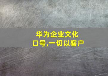 华为企业文化 口号,一切以客户